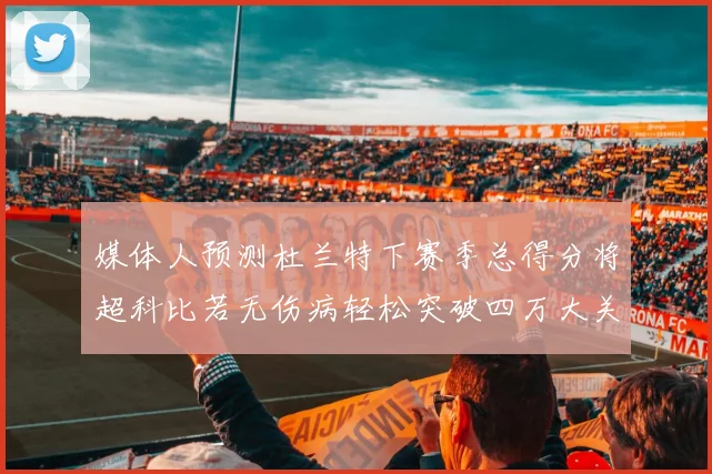 媒体人预测杜兰特下赛季总得分将超科比若无伤病轻松突破四万大关