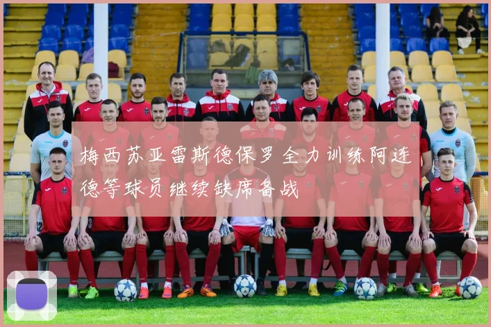 梅西苏亚雷斯德保罗全力训练阿连德等球员继续缺席备战