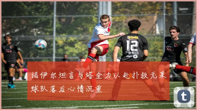 诺伊尔坦言与塔全力以赴扑救无果球队落后心情沉重