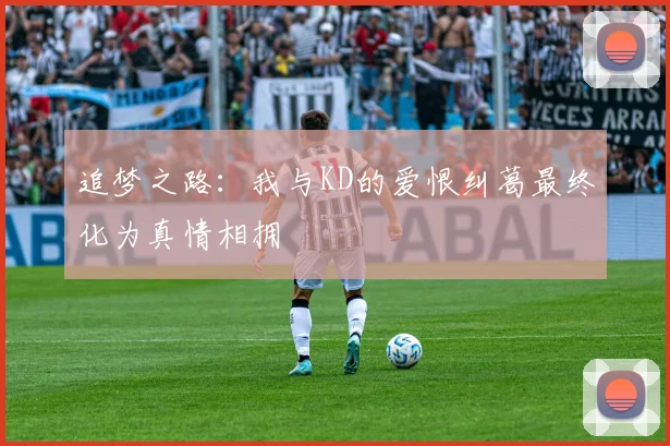 追梦之路：我与KD的爱恨纠葛最终化为真情相拥