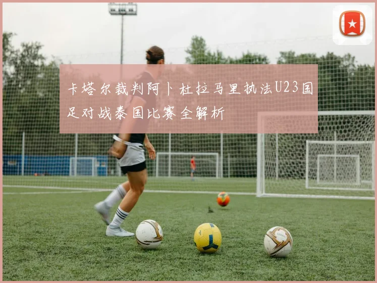 卡塔尔裁判阿卜杜拉马里执法U23国足对战泰国比赛全解析