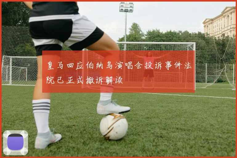 皇马回应伯纳乌演唱会投诉事件法院已正式撤诉解读