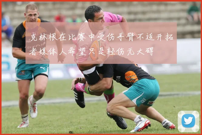 克林根在比赛中受伤手臂不适开拓者媒体人希望只是轻伤无大碍