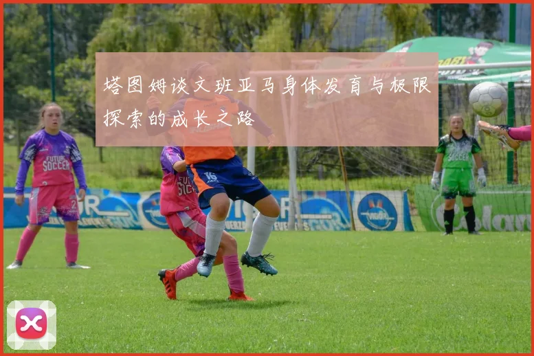 塔图姆谈文班亚马身体发育与极限探索的成长之路