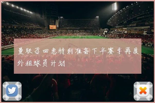曼联召回惠特利准备下半赛季再度外租球员计划