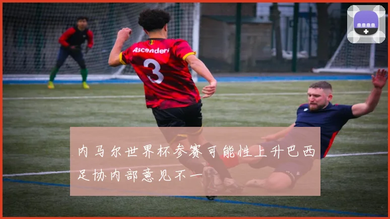 内马尔世界杯参赛可能性上升巴西足协内部意见不一