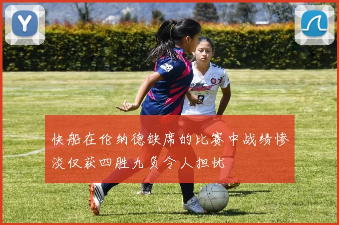 快船在伦纳德缺席的比赛中战绩惨淡仅获四胜九负令人担忧