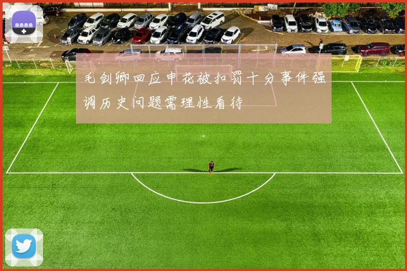 毛剑卿回应申花被扣罚十分事件强调历史问题需理性看待