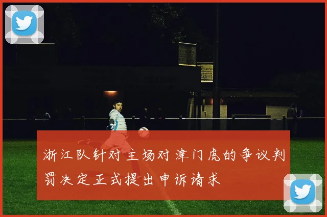 浙江队针对主场对津门虎的争议判罚决定正式提出申诉请求