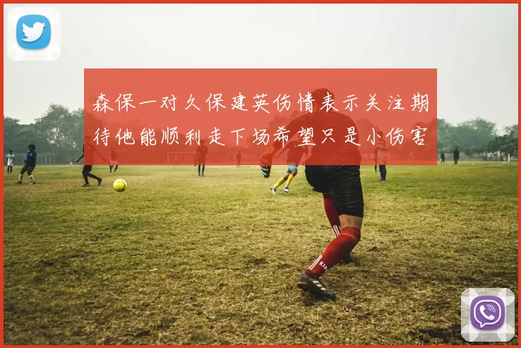 森保一对久保建英伤情表示关注期待他能顺利走下场希望只是小伤害