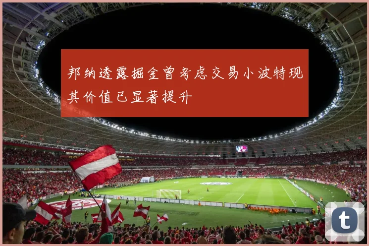 邦纳透露掘金曾考虑交易小波特现其价值已显著提升