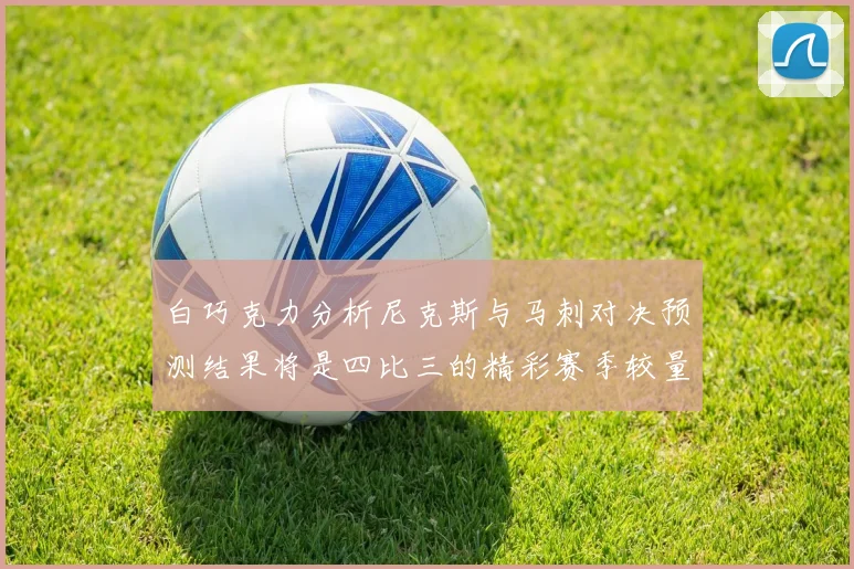 白巧克力分析尼克斯与马刺对决预测结果将是四比三的精彩赛季较量