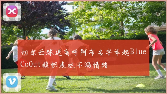 切尔西球迷高呼阿布名字举起BlueCoOut旗帜表达不满情绪