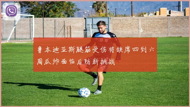 鲁本迪亚斯腿筋受伤将缺席四到六周瓜帅面临后防新挑战