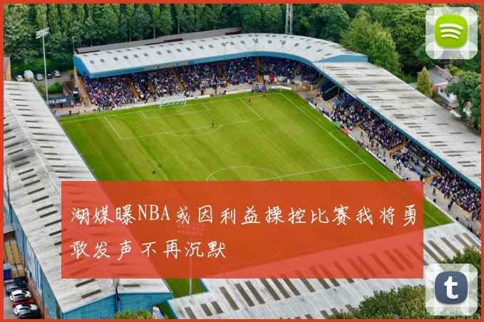 湖媒曝NBA或因利益操控比赛我将勇敢发声不再沉默