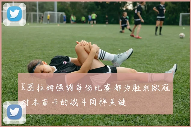 K图拉姆强调每场比赛都为胜利欧冠对本菲卡的战斗同样关键