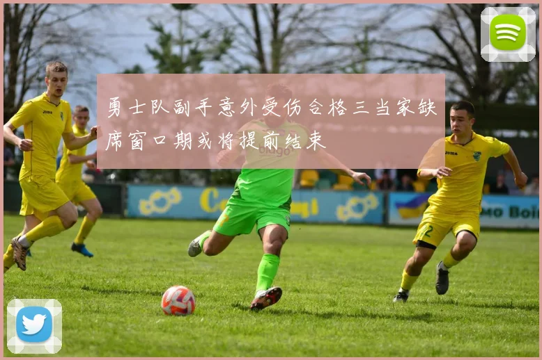 勇士队副手意外受伤合格三当家缺席窗口期或将提前结束